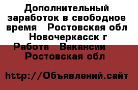 Дополнительный заработок в свободное время - Ростовская обл., Новочеркасск г. Работа » Вакансии   . Ростовская обл.